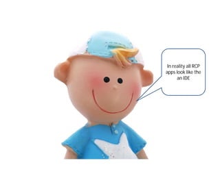 In reality all RCP
apps look like the
      an IDE
 