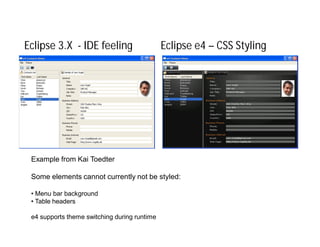 Eclipse 3.X - IDE feeling                     Eclipse e4 – CSS Styling




 Example from Kai Toedter

 Some elements cannot currently not be styled:

 • Menu bar background
 • Table headers

 e4 supports theme switching during runtime
 
