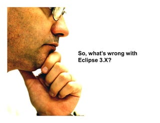 So, what’s wrong with
Eclipse 3.X?
 