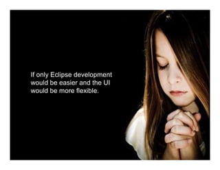 If only Eclipse development
would be easier and the UI
would be more flexible.




                          7
 