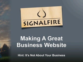 Making A Great
Business Website
Hint: It’s Not About Your Business
 