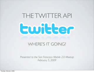 THE TWITTER API



                                    WHERE’S IT GOING?

                             Presented to the San Francisco Mobile 2.0 Meetup
                                             February 5, 2009


Thursday, February 5, 2009
 