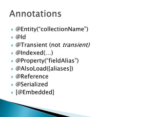 Annotations@Entity(“collectionName”)@Id@Transient (not transient)@Indexed(…)@Property(“fieldAlias”)@AlsoLoad({aliases})@Reference@Serialized[@Embedded]