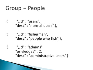 {        "_id" : "users",        "desc" : "normal users“ },{        "_id" : "fishermen",        "desc" : "people who fish“ },{        "_id" : "admins",        "privledges" : 2,        "desc" : "administrative users“ }Group - People