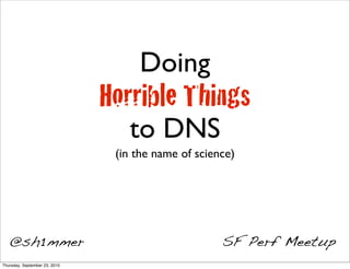 Doing
                               Horrible Things
                                  to DNS
                                (in the name of science)




   @sh1mmer                                          SF Perf Meetup
Thursday, September 23, 2010
 