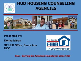 HUD HOUSING COUNSELING AGENCIES Presented by: Donna Martin SF HUD Office, Santa Ana HOC 