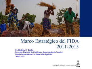 Marco Estratégico del FIDA 2011-2015 Dr. Rodney D. Cooke Director, División de Políticas y Asesoramiento Técnico Fondo Internacional de Desarrollo Agrícola Junio 2011 