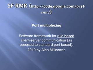 SF-RMR ( http://code.google.com/p/sf-rmr/ ) Port multiplexing Software framework for  rule based  client-server communication (as opposed to standard  port based ). 2010 by Alen Milincevic 