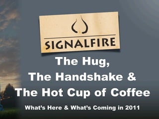 The Hug,
  The Handshake &
The Hot Cup of Coffee
 What’s Here & What’s Coming in 2011
 
