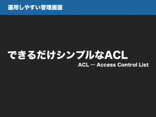 ACL … Access Control List
運用しやすい管理画面
できるだけシンプルなACL
 