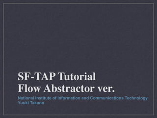 SF-TAP Tutorial
Flow Abstractor ver.
National Institute of Information and Communications Technology
Yuuki Takano
 