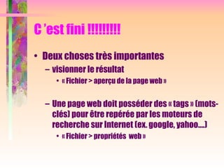 C ’est fini !!!!!!!!!
• Deux choses très importantes
– visionner le résultat
• « Fichier > aperçu de la page web »
– Une page web doit posséder des « tags » (mots-
clés) pour être repérée par les moteurs de
recherche sur Internet (ex. google, yahoo….)
• « Fichier > propriétés web »
 