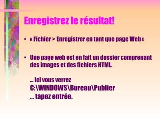Enregistrez le résultat!
• « Fichier > Enregistrer en tant que page Web »
• Une page web est en fait un dossier comprenant
des images et des fichiers HTML.
… ici vous verrez
C:WINDOWSBureauPublier
… tapez entrée.
 