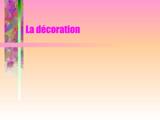 La décoration
 