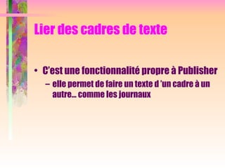 Lier des cadres de texte
• C’est une fonctionnalité propre à Publisher
– elle permet de faire un texte d ’un cadre à un
autre… comme les journaux
 