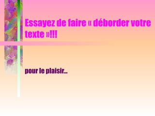 Essayez de faire « déborder votre
texte »!!!
pour le plaisir...
 