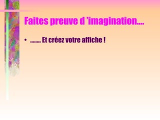 Faites preuve d ’imagination….
• …….. Et créez votre affiche !
 