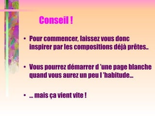 Conseil !
• Pour commencer, laissez vous donc
inspirer par les compositions déjà prêtes..
• Vous pourrez démarrer d ’une page blanche
quand vous aurez un peu l ’habitude...
• … mais ça vient vite !
 
