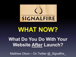 WHAT NOW?
What Do You Do With Your
Website After Launch?
Matthew Olson – On Twitter @_Signalfire_
 