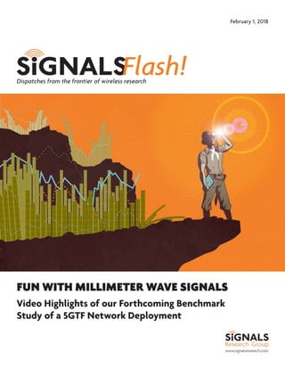 www.signalsresearch.com
Dispatches from the frontier of wireless research
February 1, 2018
FUN WITH MILLIMETER WAVE SIGNALS
Video Highlights of our Forthcoming Benchmark
Study of a 5GTF Network Deployment
 