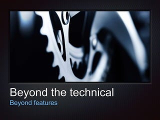 Text 
Beyond the technical 
Beyond features 
 