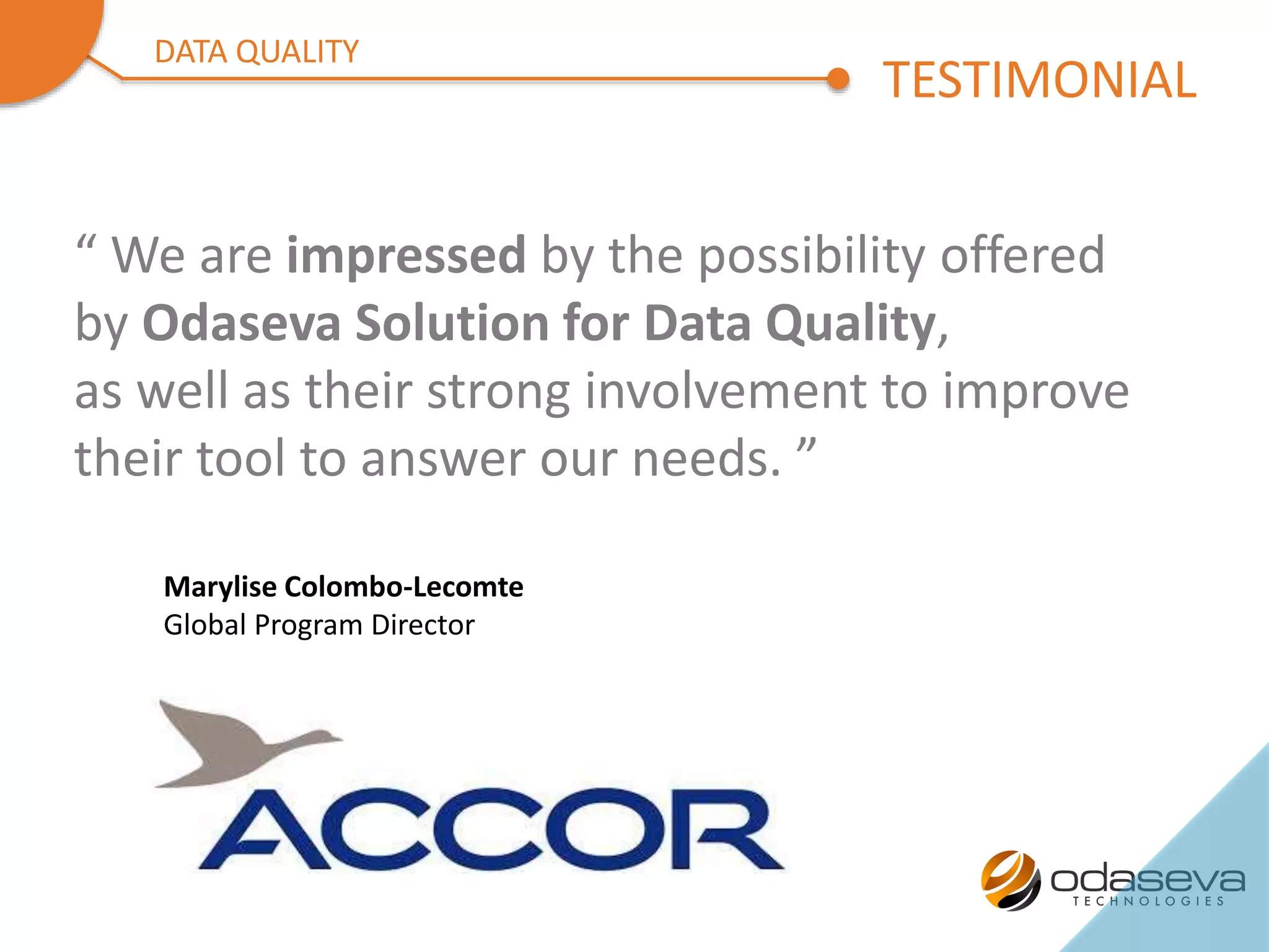 “ We are impressed by the possibility offered
by Odaseva Solution for Data Quality,
as well as their strong involvement to improve
their tool to answer our needs. ”
Marylise Colombo-Lecomte
Global Program Director
TESTIMONIAL
DATA QUALITY
 