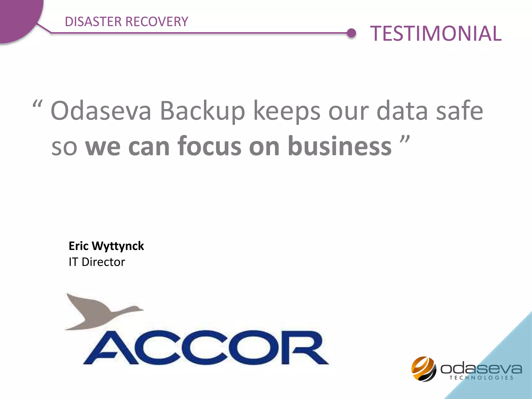 “ Odaseva Backup keeps our data safe
so we can focus on business ”
Eric Wyttynck
IT Director
TESTIMONIAL
DISASTER RECOVERY
 