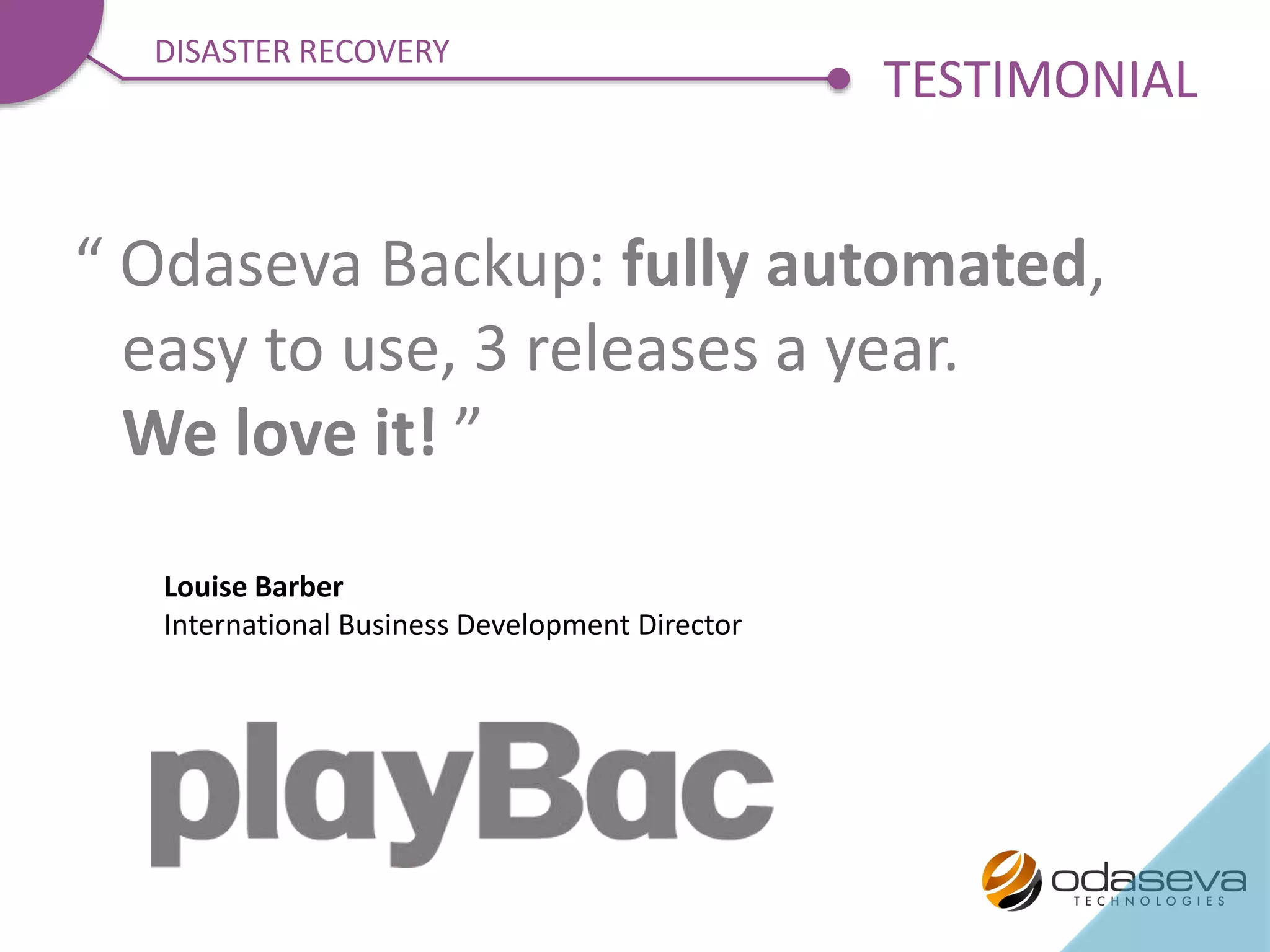 “ Odaseva Backup: fully automated,
easy to use, 3 releases a year.
We love it! ”
Louise Barber
International Business Development Director
TESTIMONIAL
DISASTER RECOVERY
 