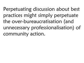 Perpetuating discussion about best practices might simply perpetuate the over-bureaucratisation (and unnecessary professio...