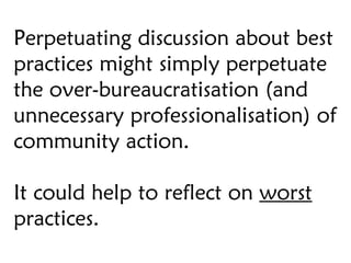 Perpetuating discussion about best practices might simply perpetuate the over-bureaucratisation (and unnecessary professio...