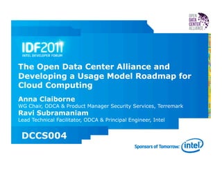 The Open Data Center Alliance and
Developing a Usage Model Roadmap for
Cloud Computing
Anna Claiborne
WG Chair, ODCA & Product Manager Security Services, Terremark
Ravi Subramaniam
Lead Technical Facilitator, ODCA & Principal Engineer, Intel


 DCCS004
 