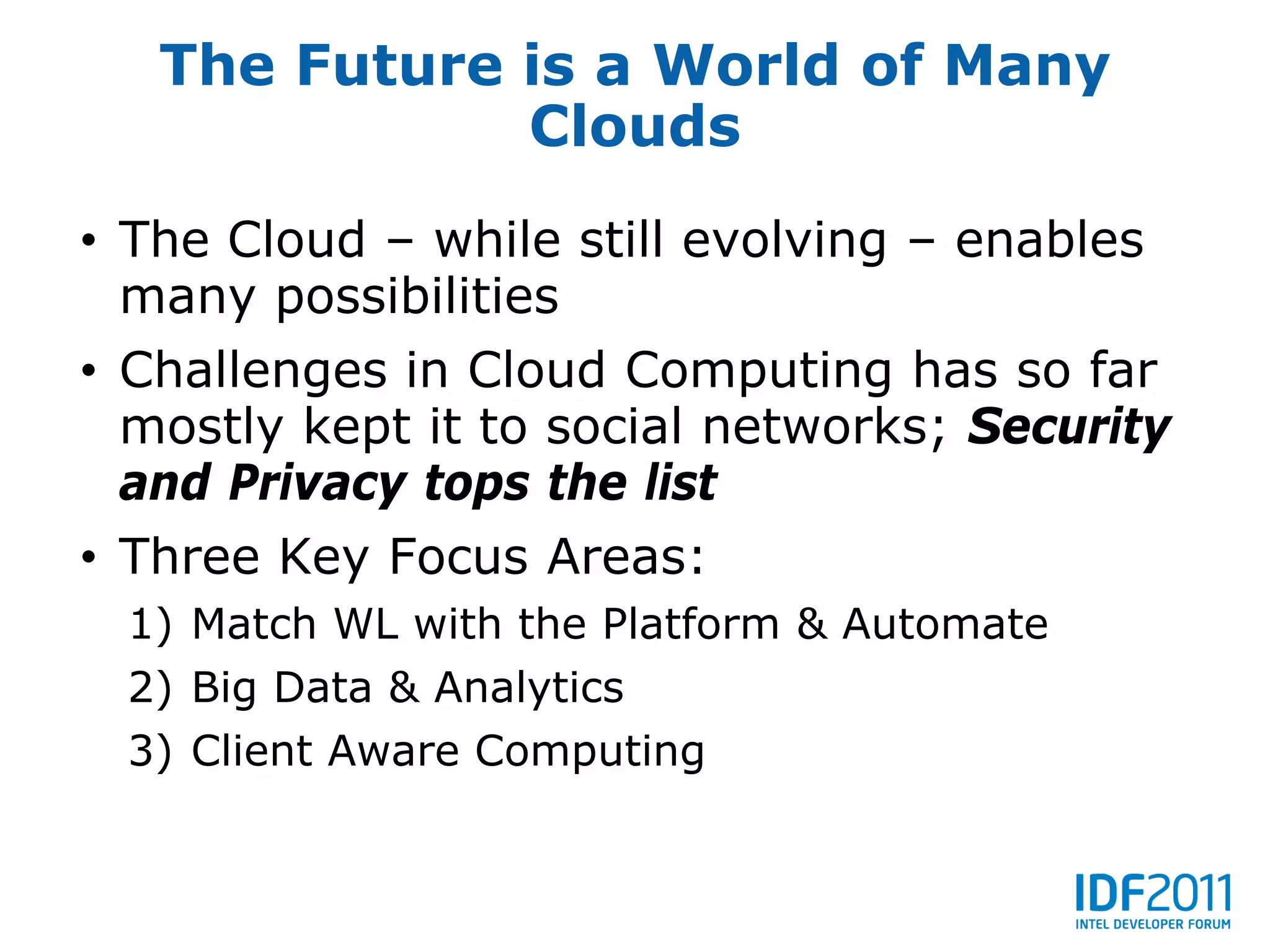 The Future is a World of Many
              Clouds
• The Cloud – while still evolving – enables
  many possibilities
• Challenges in Cloud Computing has so far
  mostly kept it to social networks; Security
  and Privacy tops the list
• Three Key Focus Areas:
 1) Match WL with the Platform & Automate
 2) Big Data & Analytics
 3) Client Aware Computing
 