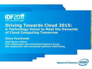 Driving Towards Cloud 2015:
A Technology Vision to Meet the Demands
of Cloud Computing Tomorrow
Steve Pawlowski
Intel Senior Fellow
CTO, Datacenter and Connected Systems Group
GM, Datacenter and Connected Systems Pathfinding
 