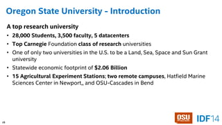 35 
Oregon State University -Introduction 
A top research university 
•28,000 Students, 3,500 faculty, 5 datacenters 
•TopCarnegieFoundation class of researchuniversities 
•One of only two universities in the U.S. to be a Land, Sea, Space and Sun Grant university 
•Statewide economic footprint of $2.06 Billion 
•15 Agricultural Experiment Stations; two remote campuses, Hatfield Marine Sciences Center in Newport,, and OSU-Cascades in Bend 
21 
 