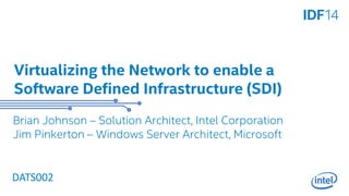 Virtualizing the Network to enable a 
Software Defined Infrastructure (SDI) 
Brian Johnson – Solution Architect, Intel Corporation 
Jim Pinkerton – Windows Server Architect, Microsoft 
DATS002 
 