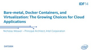 Bare-metal, Docker Containers, and 
Virtualization: The Growing Choices for Cloud 
Applications 
Nicholas Weaver – Principal Architect, Intel Corporation 
DATS004 
 