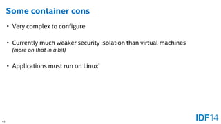43 
Some container cons 
•Very complex to configure 
•Currently much weaker security isolation than virtual machines(more on that in a bit) 
•Applications must run on Linux*  