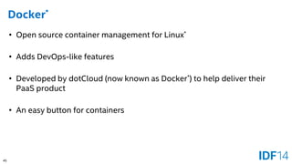 45 
Docker* 
•Open source container management for Linux* 
•Adds DevOps-like features 
•Developed by dotCloud (now known as Docker*) to help deliver their PaaS product 
•An easy button for containers  