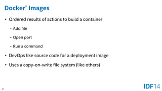 47 
Docker*Images 
•Ordered results of actions to build a container 
-Add file 
-Open port 
-Run a command 
•DevOps like source code for a deployment image 
•Uses a copy-on-write file system (like others)  