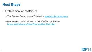 72 
Next Steps 
•Explore more on containers 
-The Docker Book, James Turnball –www.dockerbook.com 
-Run Docker on Windows*or OS X*w/ boot2dockerhttps://github.com/boot2docker/boot2docker  