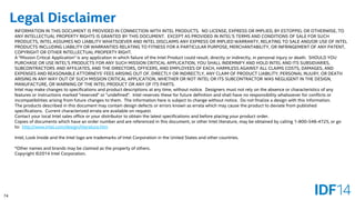 74 
Legal Disclaimer 
INFORMATION IN THIS DOCUMENT IS PROVIDED IN CONNECTION WITH INTEL PRODUCTS.NO LICENSE, EXPRESS OR IMPLIED, BY ESTOPPEL OR OTHERWISE, TO ANY INTELLECTUAL PROPERTY RIGHTS IS GRANTED BY THIS DOCUMENT.EXCEPT AS PROVIDED IN INTEL'S TERMS AND CONDITIONS OF SALE FOR SUCH PRODUCTS, INTEL ASSUMES NO LIABILITY WHATSOEVER AND INTEL DISCLAIMS ANY EXPRESS OR IMPLIED WARRANTY, RELATING TO SALE AND/OR USEOF INTEL PRODUCTS INCLUDING LIABILITY OR WARRANTIES RELATING TO FITNESS FOR A PARTICULAR PURPOSE, MERCHANTABILITY, OR INFRINGEMENT OF ANYPATENT, COPYRIGHT OR OTHER INTELLECTUAL PROPERTY RIGHT. 
A "Mission Critical Application" is any application in which failure of the Intel Product could result, directly or indirectly, in personal injury or death.SHOULD YOU PURCHASE OR USE INTEL'S PRODUCTS FOR ANY SUCH MISSION CRITICAL APPLICATION, YOU SHALL INDEMNIFY AND HOLD INTEL AND ITS SUBSIDIARIES, SUBCONTRACTORS AND AFFILIATES, AND THE DIRECTORS, OFFICERS, AND EMPLOYEES OF EACH, HARMLESS AGAINST ALL CLAIMS COSTS, DAMAGES, AND EXPENSES AND REASONABLE ATTORNEYS' FEES ARISING OUT OF, DIRECTLY OR INDIRECTLY, ANY CLAIM OF PRODUCT LIABILITY, PERSONAL INJURY,OR DEATH ARISING IN ANY WAY OUT OF SUCH MISSION CRITICAL APPLICATION, WHETHER OR NOT INTEL OR ITS SUBCONTRACTOR WAS NEGLIGENT IN THE DESIGN, MANUFACTURE, OR WARNING OF THE INTEL PRODUCT OR ANY OF ITS PARTS. 
Intel may make changes to specifications and product descriptions at any time, without notice.Designers must not rely on the absence or characteristics of any features or instructions marked "reserved" or "undefined".Intel reserves these for future definition and shall have no responsibility whatsoever for conflicts or incompatibilities arising from future changes to them.The information here is subject to change without notice.Do not finalize a design with this information. 
The products described in this document may contain design defects or errors known as errata which may cause the product to deviate from published specifications.Current characterized errata are available on request. 
Contact your local Intel sales office or your distributor to obtain the latest specifications and before placing your productorder. 
Copies of documents which have an order number and are referenced in this document, or other Intel literature, may be obtained by calling 1-800-548-4725, or go to:http://www.intel.com/design/literature.htm 
Intel, Look Inside and the Intel logo are trademarks of Intel Corporation in the United States and other countries. 
*Other names and brands may be claimed as the property of others. 
Copyright ©2014 Intel Corporation.  