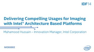 Delivering Compelling Usages for Imaging 
with Intel® Architecture Based Platforms 
Mahamood Hussain – Innovation Manager, Intel Corporation 
MOBS002 
 