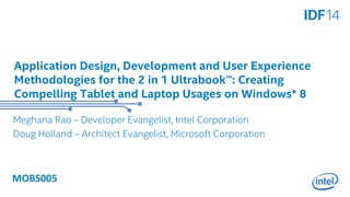 Application Design, Development and User Experience 
Methodologies for the 2 in 1 Ultrabook™: Creating 
Compelling Tablet and Laptop Usages on Windows* 8 
Meghana Rao – Developer Evangelist, Intel Corporation 
Doug Holland – Architect Evangelist, Microsoft Corporation 
MOBS005 
 