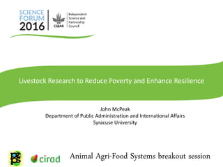 John McPeak
Department of Public Administration and International Affairs
Syracuse University
Animal Agri-Food Systems breakout session
Livestock Research to Reduce Poverty and Enhance Resilience
 