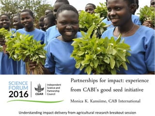 Monica K. Kansiime, CAB International
Partnerships for impact: experience
from CABI’s good seed initiative
Understanding impact delivery from agricultural research breakout session
 