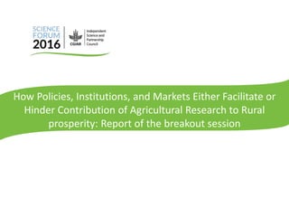 How Policies, Institutions, and Markets Either Facilitate or
Hinder Contribution of Agricultural Research to Rural
prosperity: Report of the breakout session
 