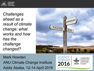 Challenges
ahead as a
result of climate
change: what
works and how
has the
challenge
changed?
Mark Howden
ANU Climate Change Institute
Addis Ababa, 12-14 April 2016
 