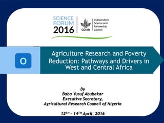 O
Agriculture Research and Poverty
Reduction: Pathways and Drivers in
West and Central Africa
By
Baba Yusuf Abubakar
Executive Secretary,
Agricultural Research Council of Nigeria
12TH – 14TH April, 2016
 