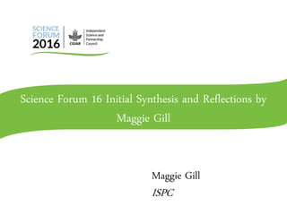 Science Forum 16 Initial Synthesis and Reflections by
Maggie Gill
Maggie Gill
ISPC
 