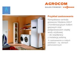 Przykład zastosowania Kompaktowa centrala grzewcza Vitodens 242-F z kondensacyjnym kotłem gazowym oraz podgrzewaczem ciepłej wody użytkowej  – do współpracy  z instalacją solarną    zastosowanie w małych  obiektach – np. domach jednorodzinnych 
